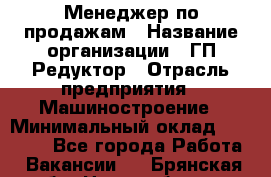 Менеджер по продажам › Название организации ­ ГП Редуктор › Отрасль предприятия ­ Машиностроение › Минимальный оклад ­ 24 000 - Все города Работа » Вакансии   . Брянская обл.,Новозыбков г.